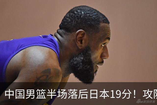 中国男篮半场落后日本19分！攻防两端被爆，郭士强毫无办法，真危险了