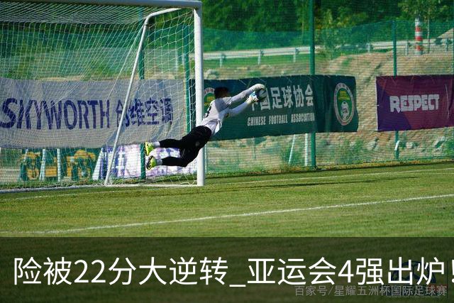 险被22分大逆转 亚运会4强出炉！中国男篮半决赛对手确定:PK日本队